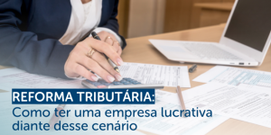 Reforma tributária: Como ter uma empresa lucrativa diante desse cenário