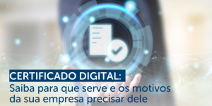 Certificado Digital_ Saiba para que serve e os motivos da sua empresa precisar dele