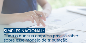 Simples Nacional: Tudo o que sua empresa precisa saber sobre esse modelo de tributação