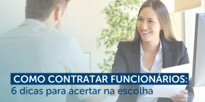 Como contratar funcionários: 6 dicas para acertar na escolha