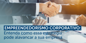 Empreendedorismo corporativo: Entenda como essa estratégia pode alavancar a sua empresa