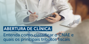 Abertura de clínica: Entenda como classificar o CNAE e quais os principais tributos fiscais