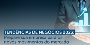 Tendências de negócios 2023: Prepare sua empresa para os novos movimentos do mercado