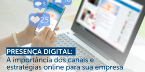 Presença Digital: A importância dos canais e estratégias online para sua empresa