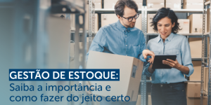 Gestão de estoque: Saiba a importância e como fazer do jeito certo