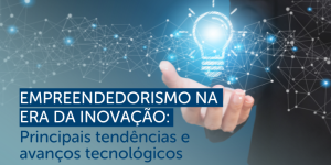 Empreendedorismo na era da inovação: Principais tendências e avanços tecnológicos